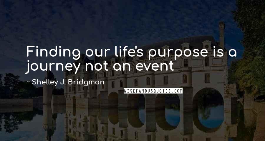 Shelley J. Bridgman Quotes: Finding our life's purpose is a journey not an event