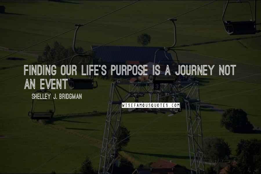 Shelley J. Bridgman Quotes: Finding our life's purpose is a journey not an event