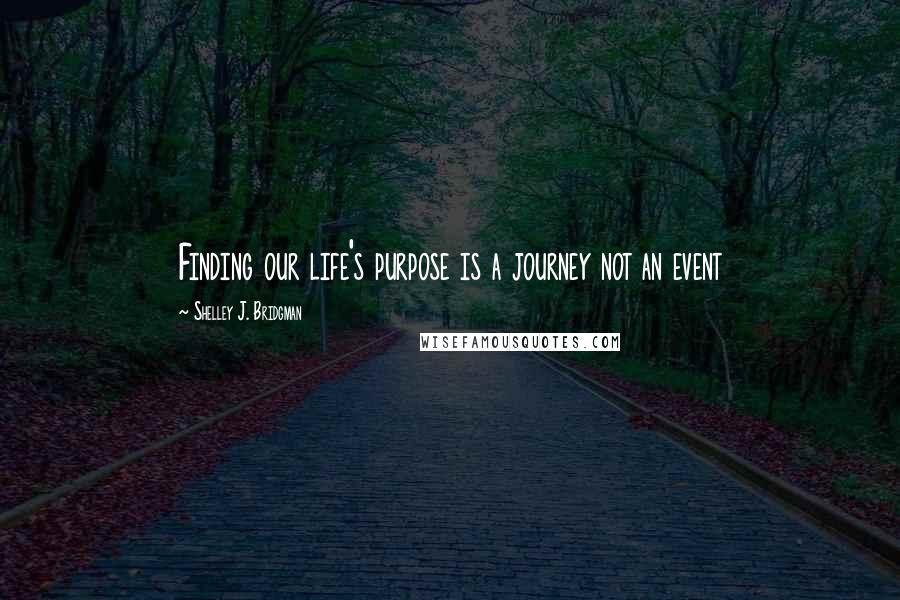 Shelley J. Bridgman Quotes: Finding our life's purpose is a journey not an event