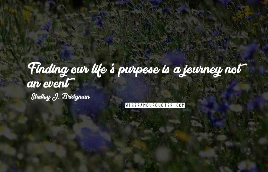 Shelley J. Bridgman Quotes: Finding our life's purpose is a journey not an event