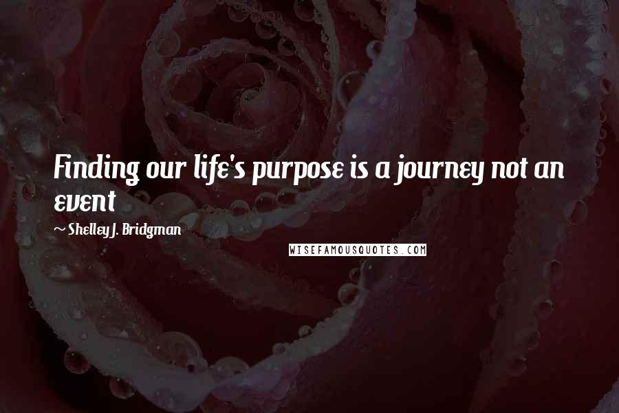 Shelley J. Bridgman Quotes: Finding our life's purpose is a journey not an event