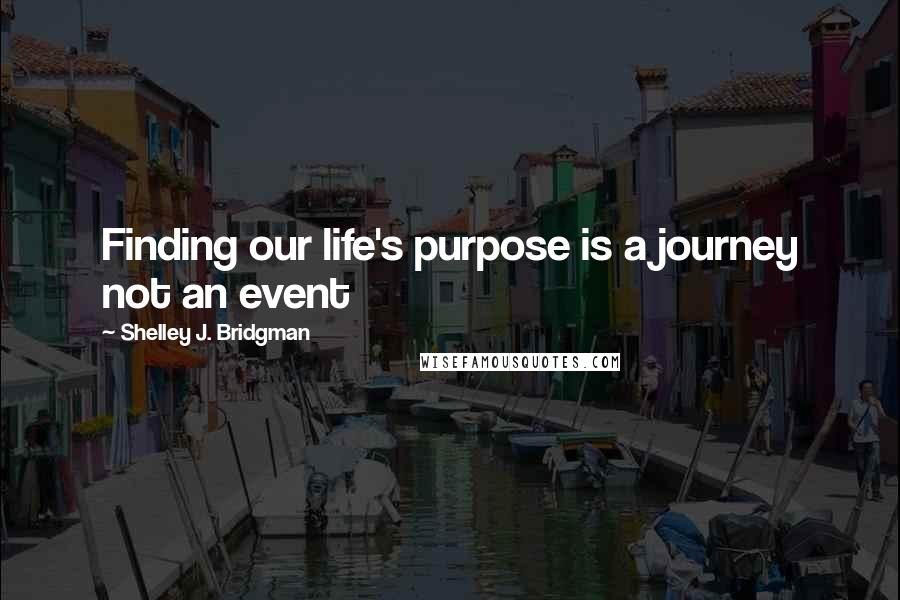 Shelley J. Bridgman Quotes: Finding our life's purpose is a journey not an event