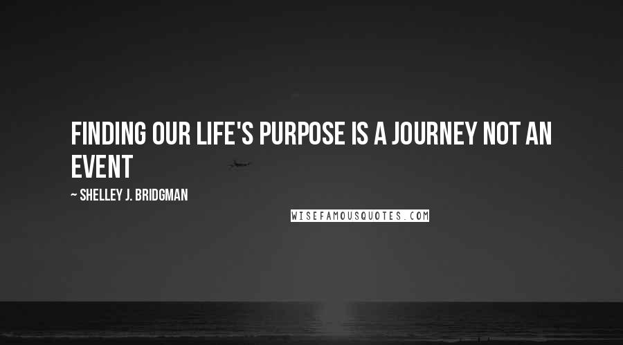 Shelley J. Bridgman Quotes: Finding our life's purpose is a journey not an event