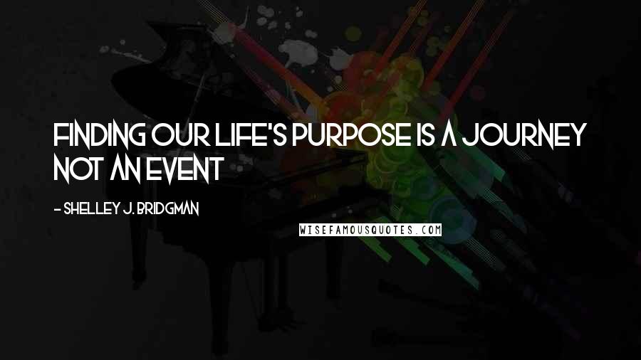 Shelley J. Bridgman Quotes: Finding our life's purpose is a journey not an event