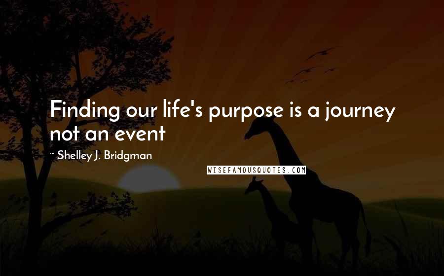 Shelley J. Bridgman Quotes: Finding our life's purpose is a journey not an event