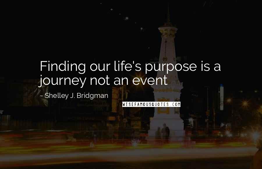 Shelley J. Bridgman Quotes: Finding our life's purpose is a journey not an event