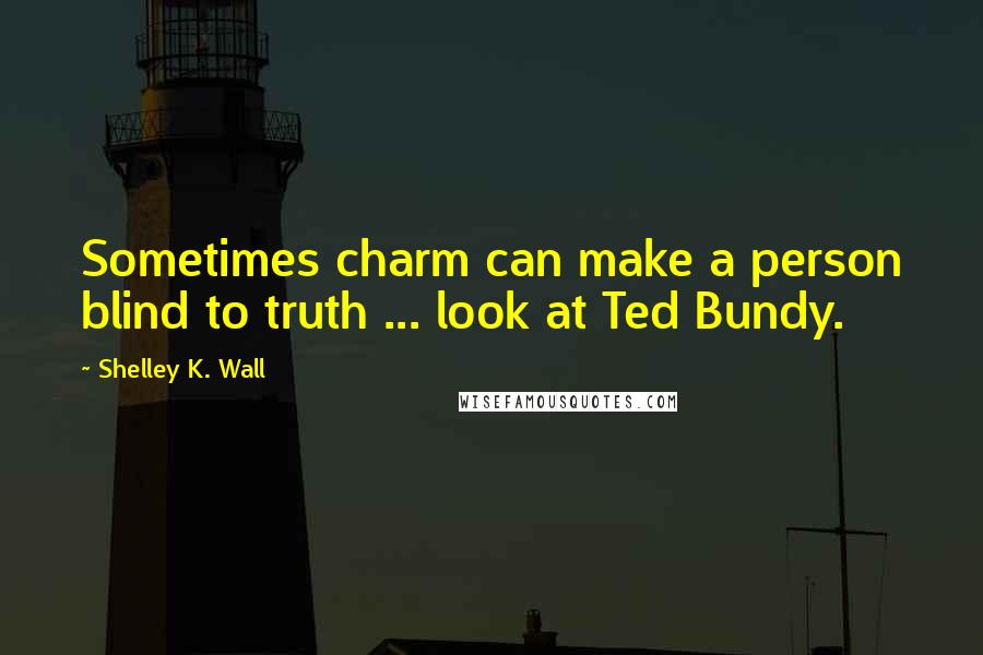 Shelley K. Wall Quotes: Sometimes charm can make a person blind to truth ... look at Ted Bundy.