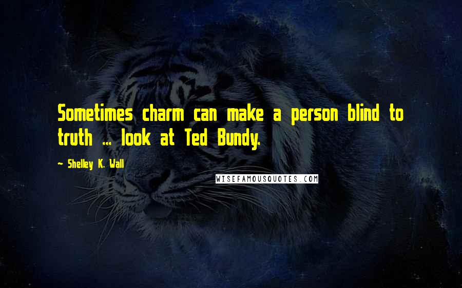 Shelley K. Wall Quotes: Sometimes charm can make a person blind to truth ... look at Ted Bundy.