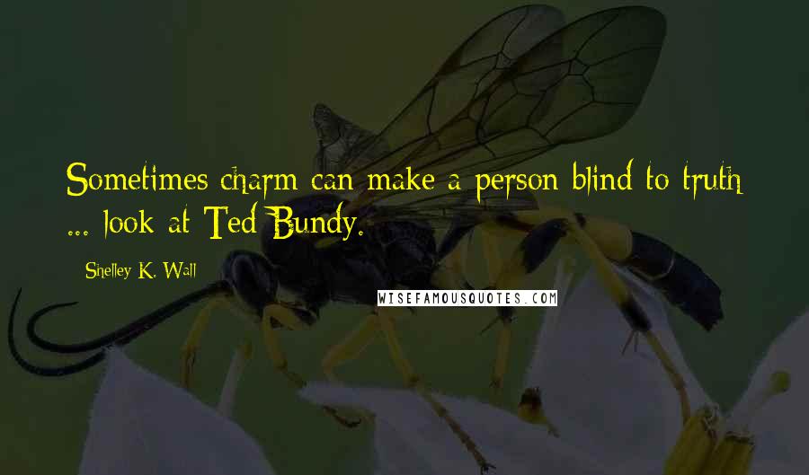 Shelley K. Wall Quotes: Sometimes charm can make a person blind to truth ... look at Ted Bundy.