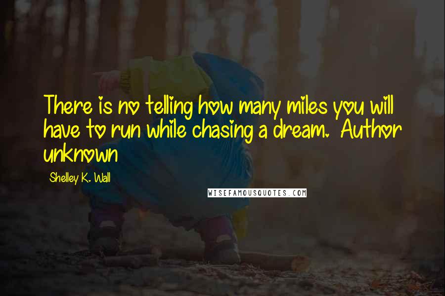 Shelley K. Wall Quotes: There is no telling how many miles you will have to run while chasing a dream.  Author unknown