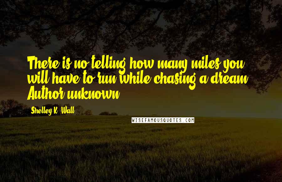 Shelley K. Wall Quotes: There is no telling how many miles you will have to run while chasing a dream.  Author unknown