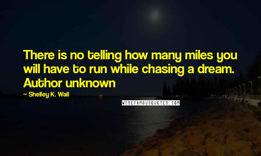 Shelley K. Wall Quotes: There is no telling how many miles you will have to run while chasing a dream.  Author unknown