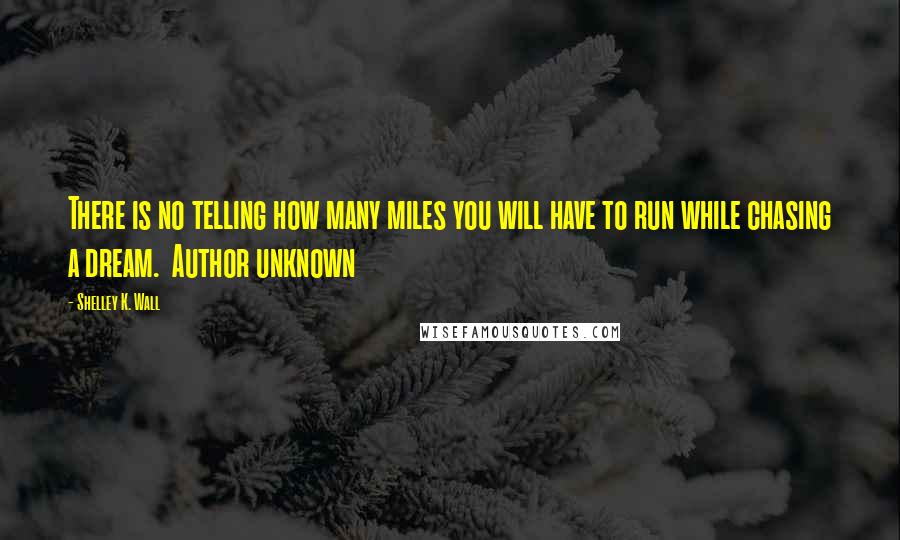 Shelley K. Wall Quotes: There is no telling how many miles you will have to run while chasing a dream.  Author unknown