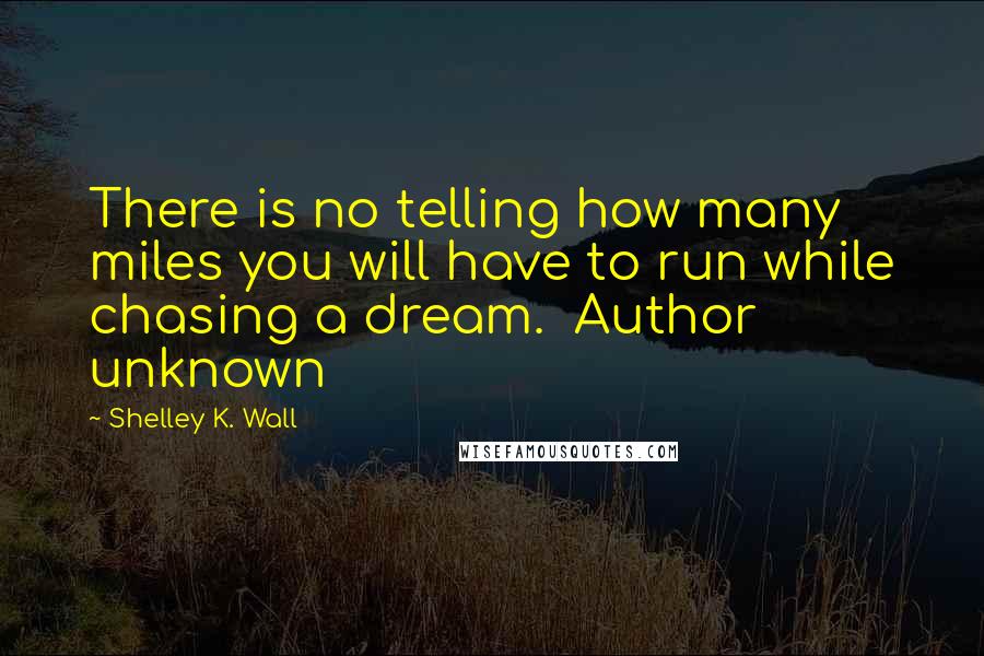 Shelley K. Wall Quotes: There is no telling how many miles you will have to run while chasing a dream.  Author unknown