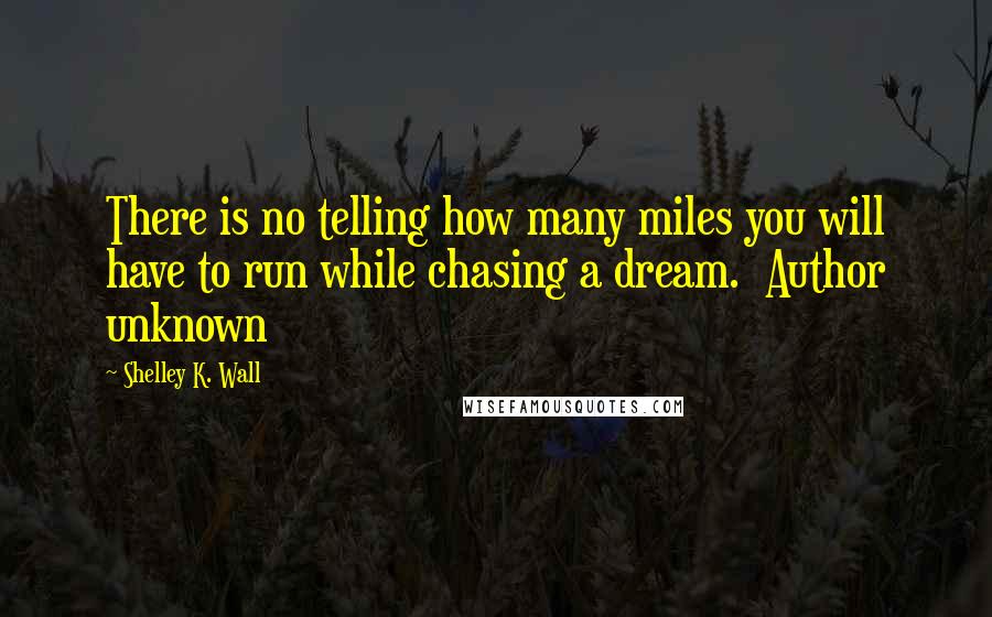Shelley K. Wall Quotes: There is no telling how many miles you will have to run while chasing a dream. Author unknown