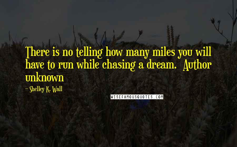 Shelley K. Wall Quotes: There is no telling how many miles you will have to run while chasing a dream.  Author unknown