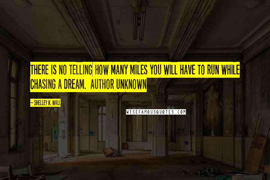 Shelley K. Wall Quotes: There is no telling how many miles you will have to run while chasing a dream. Author unknown