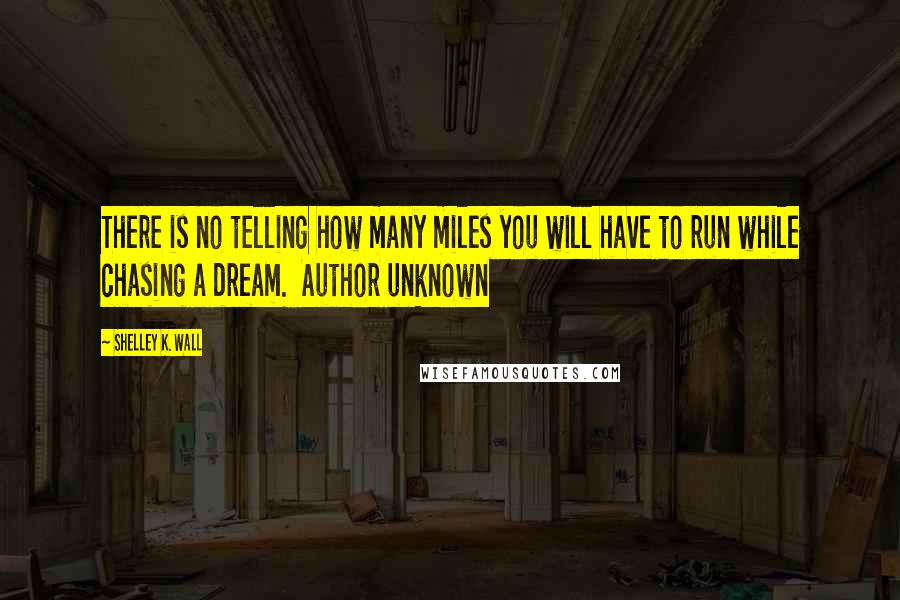 Shelley K. Wall Quotes: There is no telling how many miles you will have to run while chasing a dream.  Author unknown