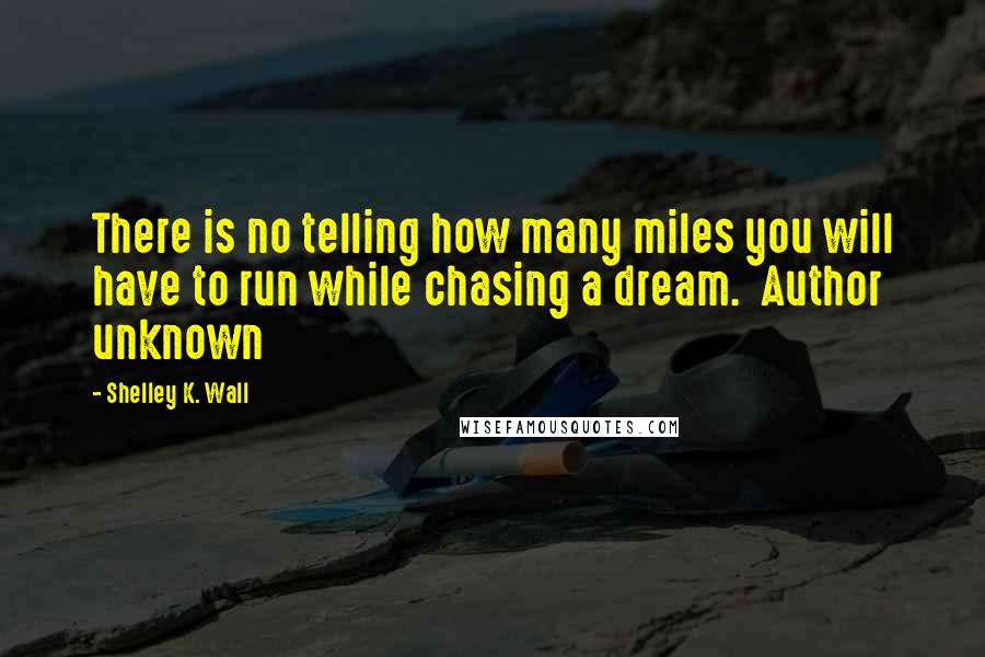 Shelley K. Wall Quotes: There is no telling how many miles you will have to run while chasing a dream.  Author unknown