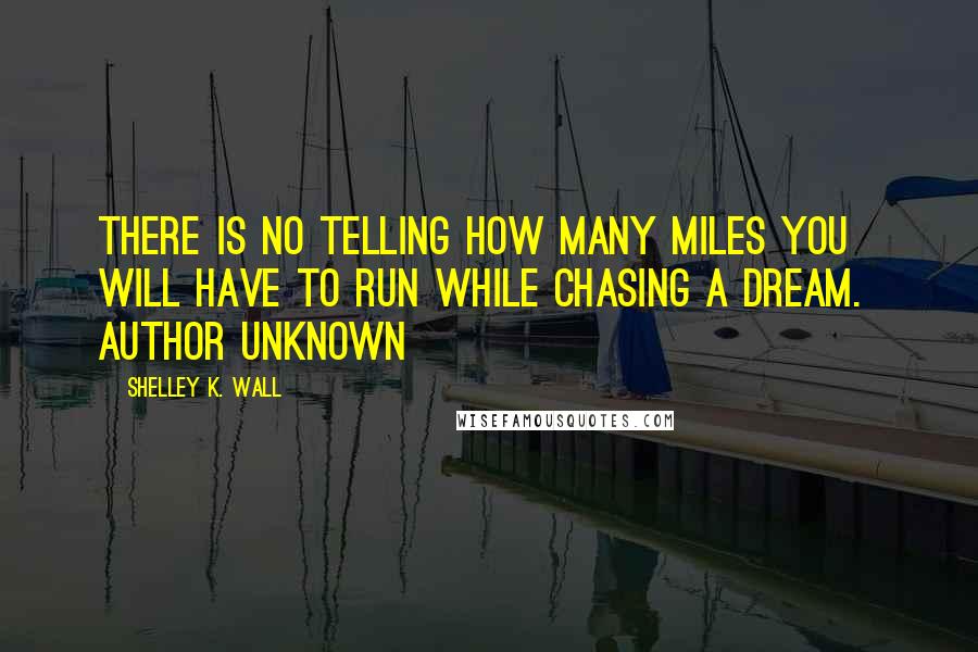 Shelley K. Wall Quotes: There is no telling how many miles you will have to run while chasing a dream.  Author unknown