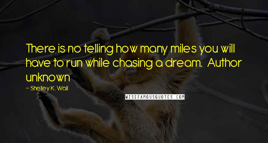 Shelley K. Wall Quotes: There is no telling how many miles you will have to run while chasing a dream.  Author unknown