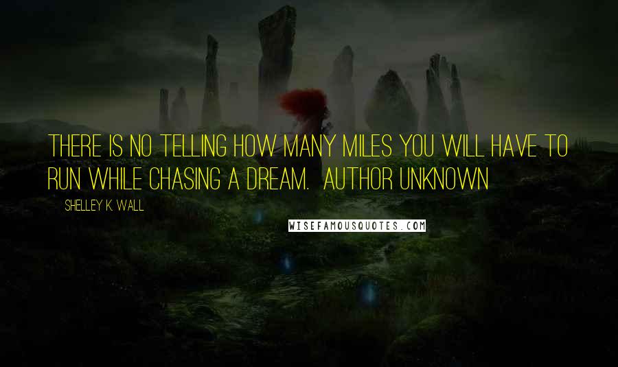 Shelley K. Wall Quotes: There is no telling how many miles you will have to run while chasing a dream.  Author unknown