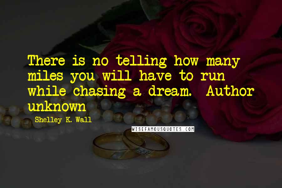 Shelley K. Wall Quotes: There is no telling how many miles you will have to run while chasing a dream.  Author unknown