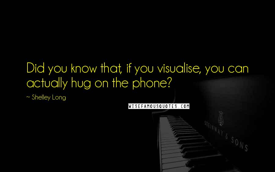 Shelley Long Quotes: Did you know that, if you visualise, you can actually hug on the phone?