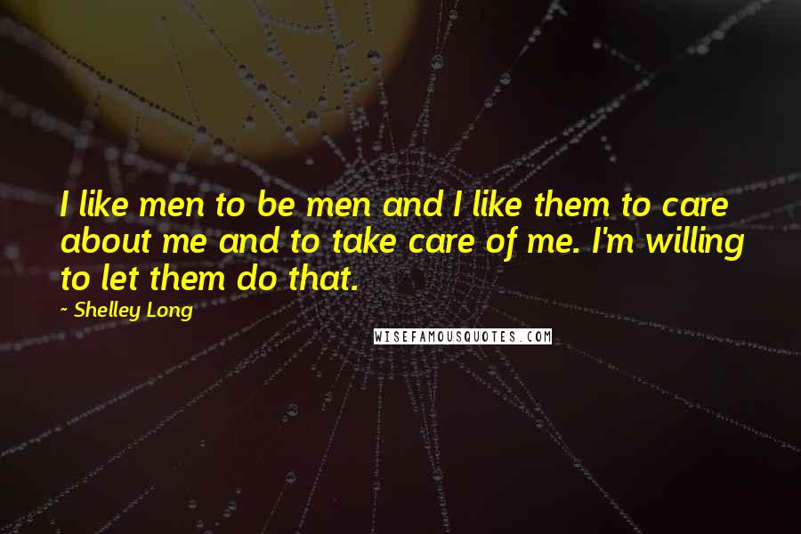 Shelley Long Quotes: I like men to be men and I like them to care about me and to take care of me. I'm willing to let them do that.