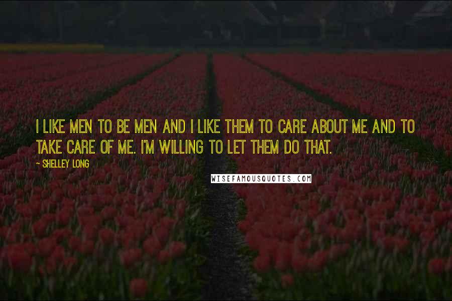 Shelley Long Quotes: I like men to be men and I like them to care about me and to take care of me. I'm willing to let them do that.