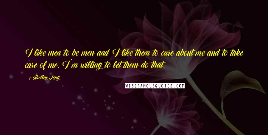 Shelley Long Quotes: I like men to be men and I like them to care about me and to take care of me. I'm willing to let them do that.