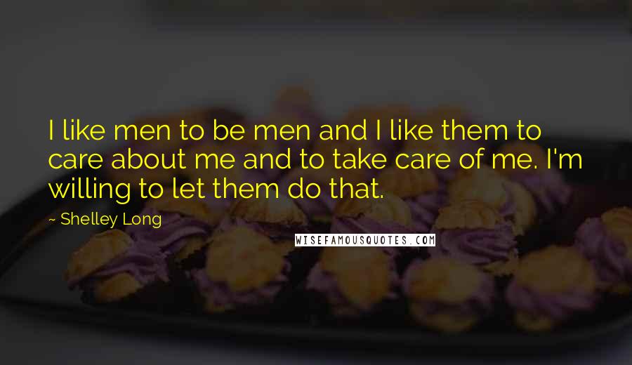 Shelley Long Quotes: I like men to be men and I like them to care about me and to take care of me. I'm willing to let them do that.