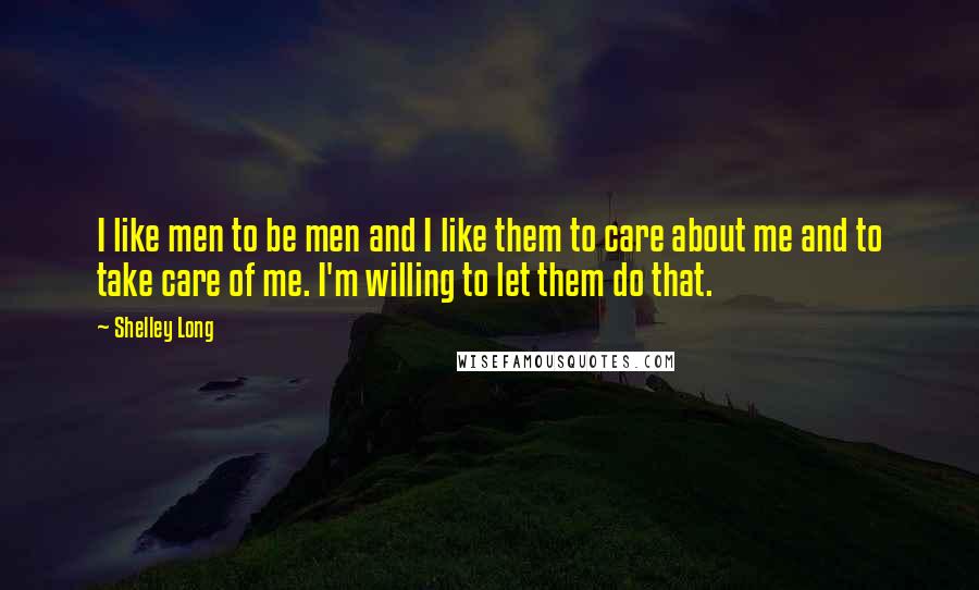 Shelley Long Quotes: I like men to be men and I like them to care about me and to take care of me. I'm willing to let them do that.