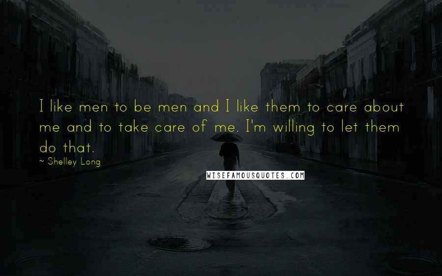 Shelley Long Quotes: I like men to be men and I like them to care about me and to take care of me. I'm willing to let them do that.
