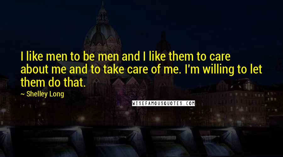 Shelley Long Quotes: I like men to be men and I like them to care about me and to take care of me. I'm willing to let them do that.