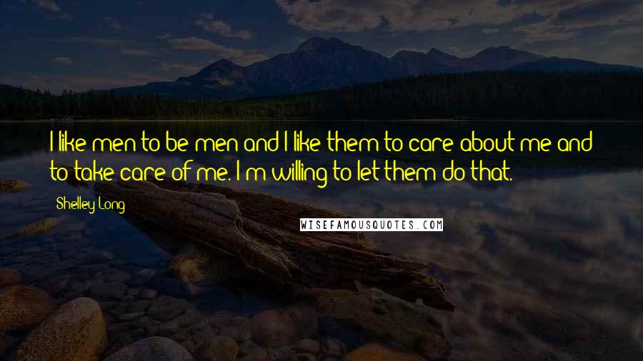 Shelley Long Quotes: I like men to be men and I like them to care about me and to take care of me. I'm willing to let them do that.