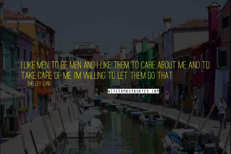 Shelley Long Quotes: I like men to be men and I like them to care about me and to take care of me. I'm willing to let them do that.