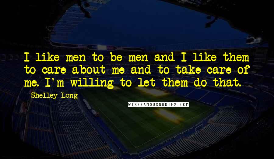 Shelley Long Quotes: I like men to be men and I like them to care about me and to take care of me. I'm willing to let them do that.