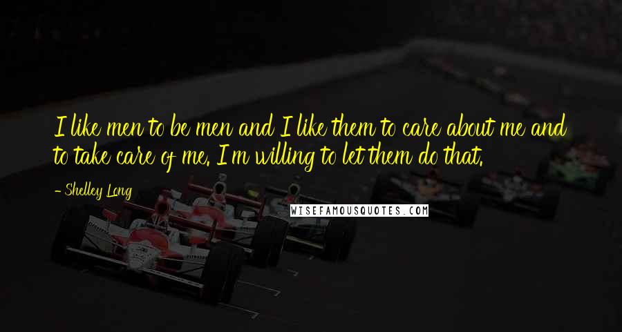 Shelley Long Quotes: I like men to be men and I like them to care about me and to take care of me. I'm willing to let them do that.