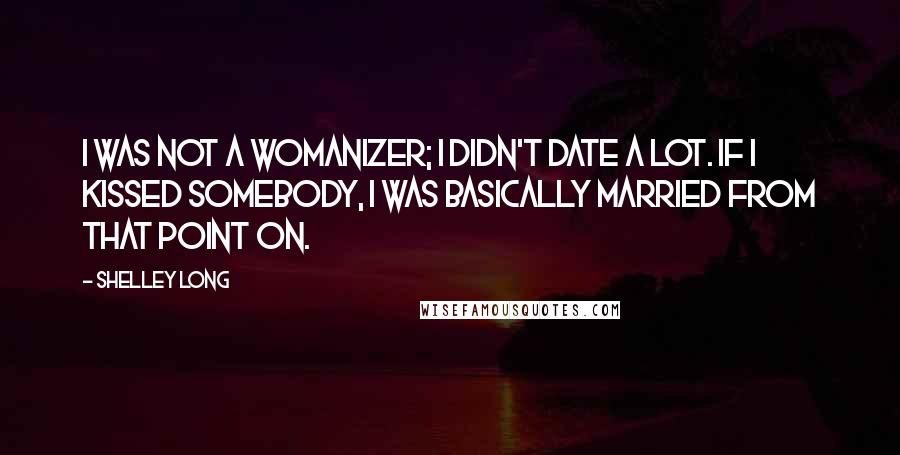 Shelley Long Quotes: I was not a womanizer; I didn't date a lot. If I kissed somebody, I was basically married from that point on.