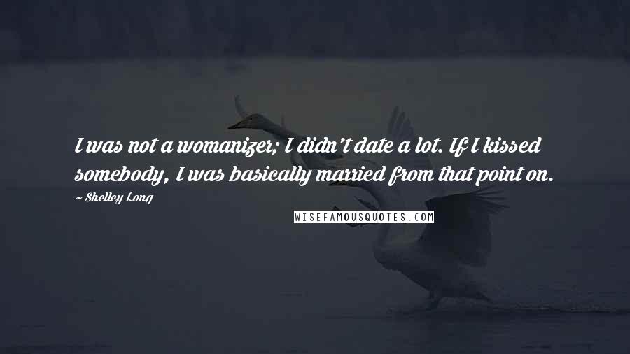 Shelley Long Quotes: I was not a womanizer; I didn't date a lot. If I kissed somebody, I was basically married from that point on.