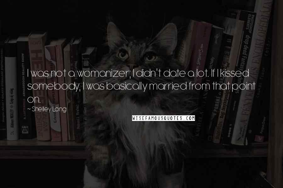 Shelley Long Quotes: I was not a womanizer; I didn't date a lot. If I kissed somebody, I was basically married from that point on.