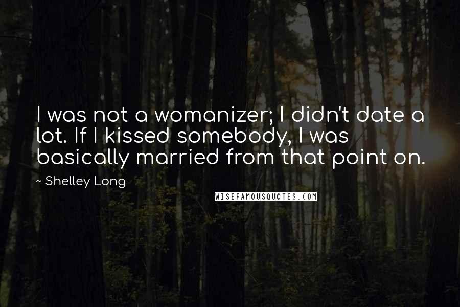 Shelley Long Quotes: I was not a womanizer; I didn't date a lot. If I kissed somebody, I was basically married from that point on.