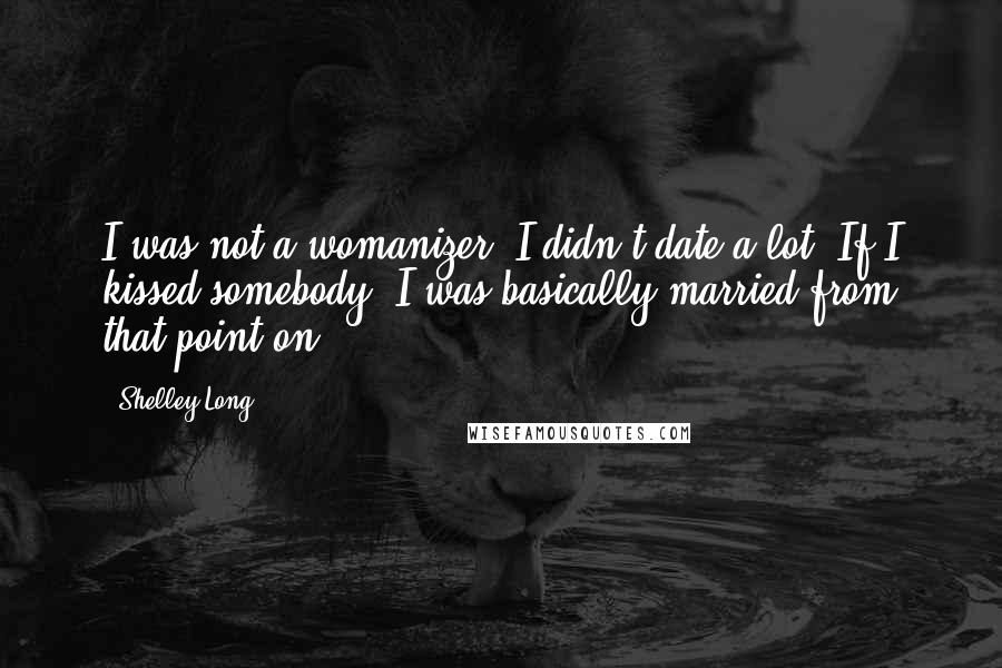 Shelley Long Quotes: I was not a womanizer; I didn't date a lot. If I kissed somebody, I was basically married from that point on.
