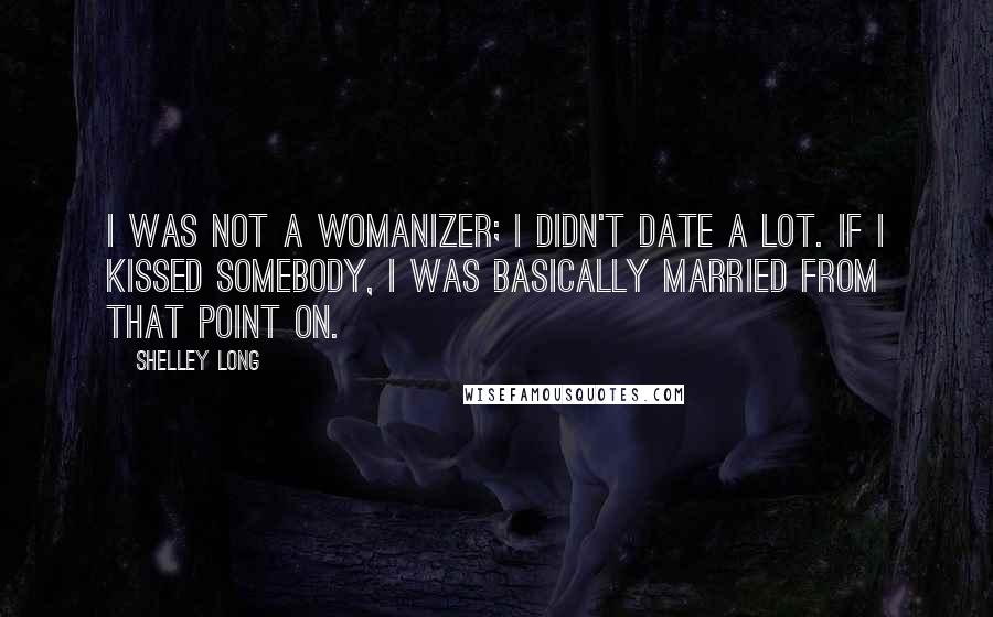 Shelley Long Quotes: I was not a womanizer; I didn't date a lot. If I kissed somebody, I was basically married from that point on.