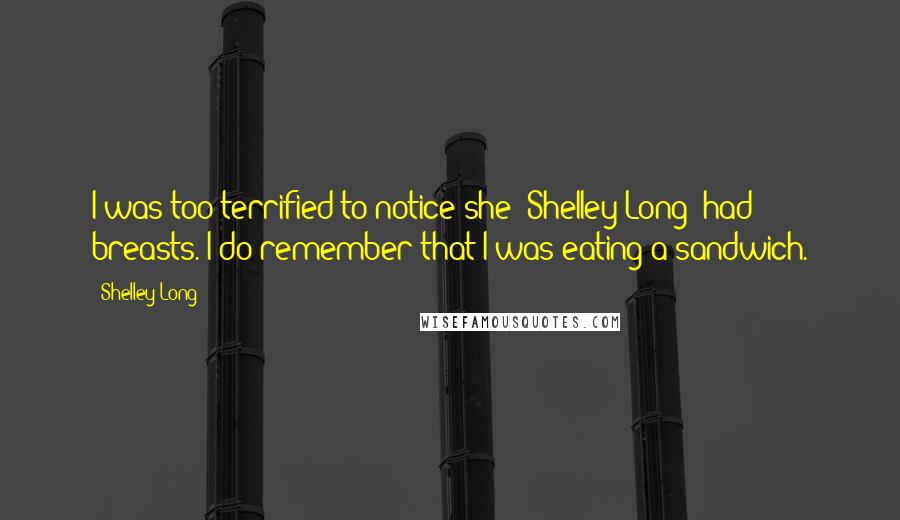 Shelley Long Quotes: I was too terrified to notice she [Shelley Long] had breasts. I do remember that I was eating a sandwich.