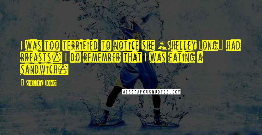 Shelley Long Quotes: I was too terrified to notice she [Shelley Long] had breasts. I do remember that I was eating a sandwich.