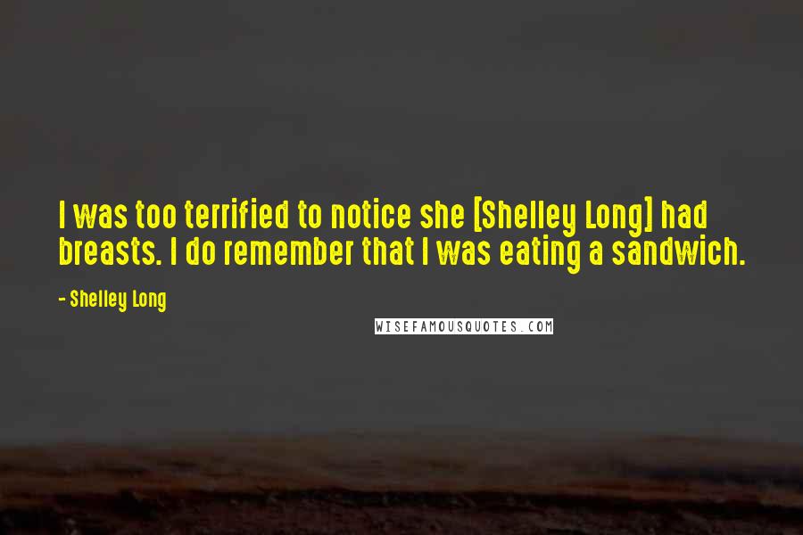 Shelley Long Quotes: I was too terrified to notice she [Shelley Long] had breasts. I do remember that I was eating a sandwich.