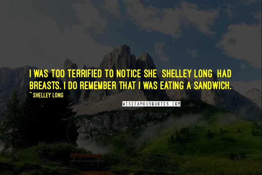 Shelley Long Quotes: I was too terrified to notice she [Shelley Long] had breasts. I do remember that I was eating a sandwich.