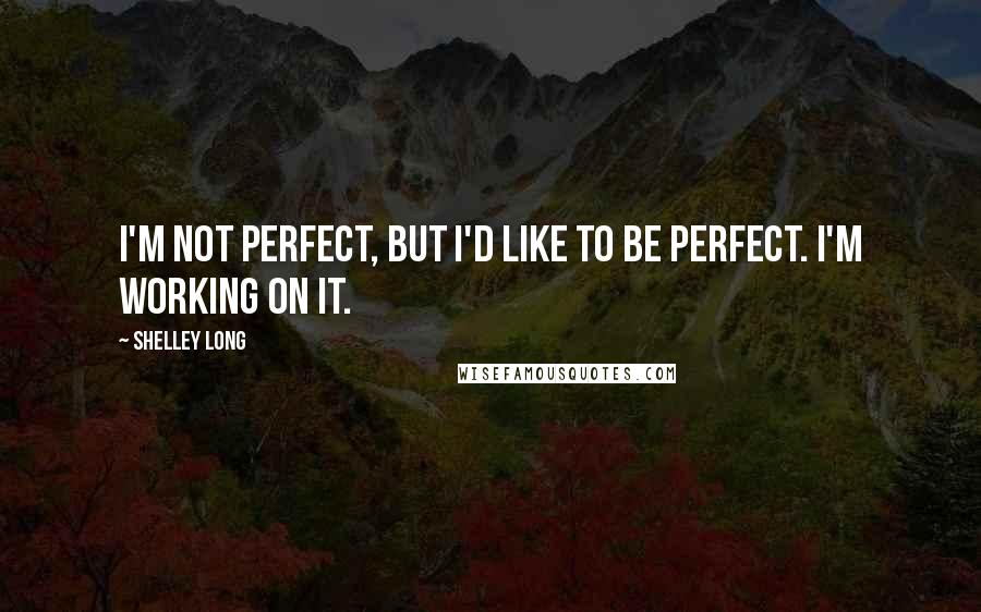 Shelley Long Quotes: I'm not perfect, but I'd like to be perfect. I'm working on it.